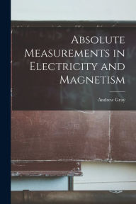 Title: Absolute Measurements in Electricity and Magnetism, Author: Andrew Gray