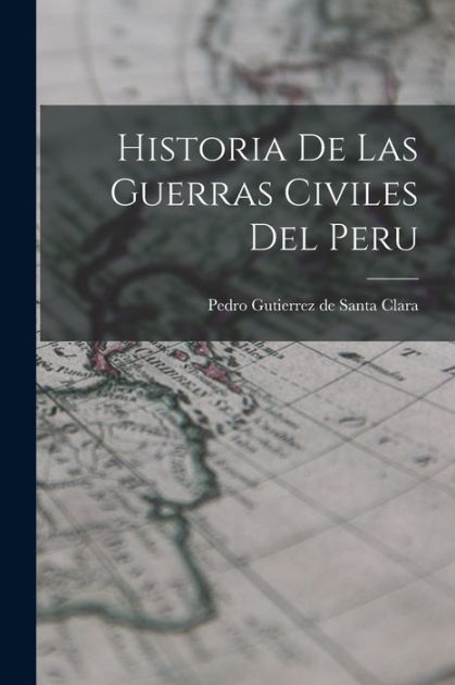 Historia De Las Guerras Civiles Del Peru By Pedro Gutierrez De Santa