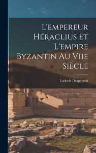 Title: L'empereur Hï¿½raclius Et L'empire Byzantin Au Viie Siï¿½cle, Author: Ludovic Drapeyron