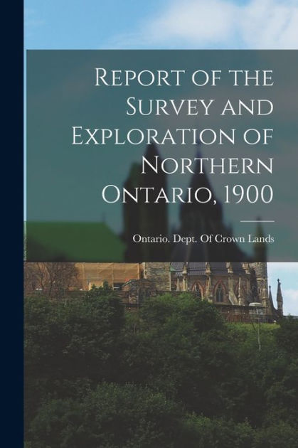 Report of the Survey and Exploration of Northern Ontario, 1900 by