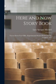 Title: Here and Now Story Book: Two-to Seven Year Olds; Experimental Stories Written for the Children of T, Author: Lucy Sprague Mitchell