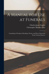Title: A Manual for Use at Funerals: Consisting of Scripture Readings, Poems, and Prose Selections From Various Sources, Author: Charles Jason Staples