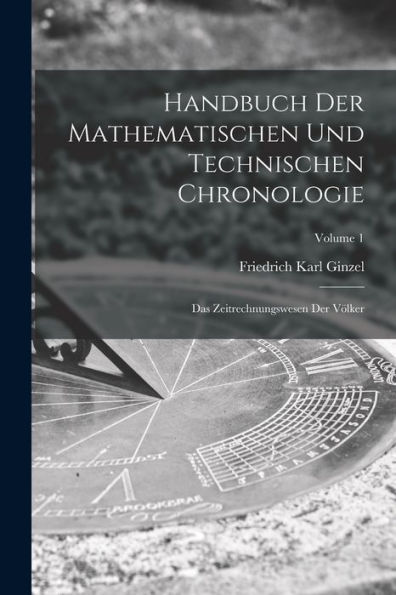 Handbuch Der Mathematischen Und Technischen Chronologie: Das Zeitrechnungswesen Der Vï¿½lker; Volume 1