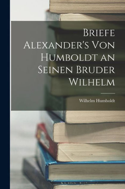 Briefe Alexander S Von Humboldt An Seinen Bruder Wilhelm By Wilhelm