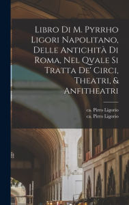 Title: Libro di m. Pyrrho Ligori napolitano, delle antichitï¿½ di Roma, nel qvale si tratta de' circi, theatri, & anfitheatri, Author: Pirro Ligorio