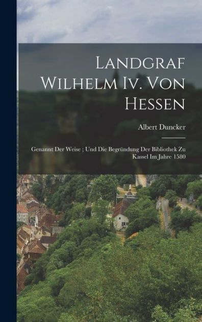 Landgraf Wilhelm Iv Von Hessen Genannt Der Weise Und Begründung