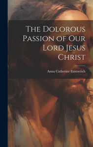 Title: The Dolorous Passion of Our Lord Jesus Christ, Author: Anna Catherine Emmerich