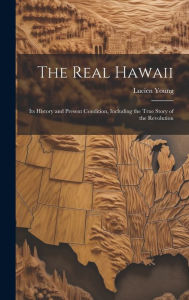 Title: The Real Hawaii: Its History and Present Condition, Including the True Story of the Revolution, Author: Lucien Young