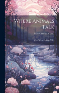Title: Where Animals Talk: West African Folklore Tales, Author: Robert Hamill Nassau