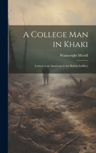 Title: A College Man in Khaki: Letters of an American in the British Artillery, Author: Wainwright Merrill