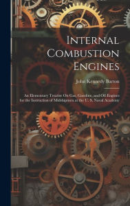 Title: Internal Combustion Engines: An Elementary Treatise On Gas, Gasoline, and Oil Engines for the Instruction of Midshipmen at the U. S. Naval Academy, Author: John Kennedy Barton