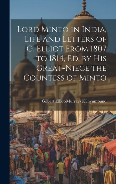 Lord Minto in India, Life and Letters of G. Elliot From 1807 to 1814