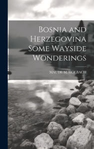 Title: Bosnia and Herzegovina Some Wayside Wonderings, Author: Maude M Holbach