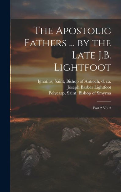 The Apostolic Fathers ... By The Late J.B. Lightfoot: Part 2 Vol 3 By ...