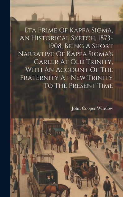 Eta Prime Of Kappa Sigma, An Historical Sketch, 1873-1908, A Short Narrative Of Kappa Sigma's Career At Old Trinity, With Account Of The At New Trinity To The Present