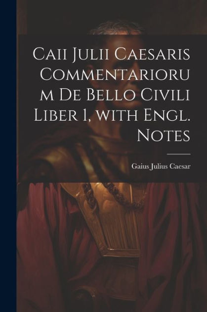 Caii Julii Caesaris Commentariorum De Bello Civili Liber 1, With Engl ...