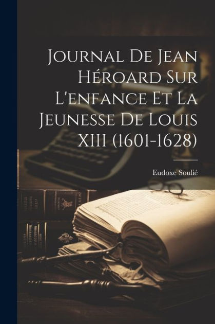 Journal De Jean Héroard Sur L'enfance Et La Jeunesse De Louis XIII  (1601-1628) by Eudoxe Soulié, Paperback