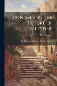 Title: Zionism and the Future of Palestine: The Fallacies and Dangers of Political Zionism, Author: Morris Jastrow