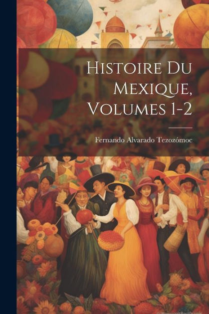 Histoire Du Mexique, Volumes 12 by Fernando Alvarado Tezozómoc