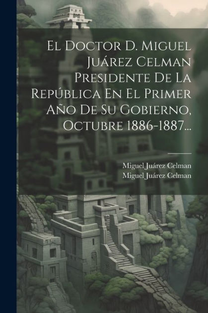 El Doctor D. Miguel Juárez Celman Presidente De La República En El