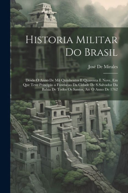 Historia Militar Do Brasil Desde O Anno De Mil Quinhentos E Quarenta E