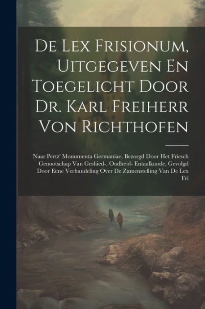 De Lex Frisionum, Uitgegeven En Toegelicht Door Dr. Karl Freiherr Von ...