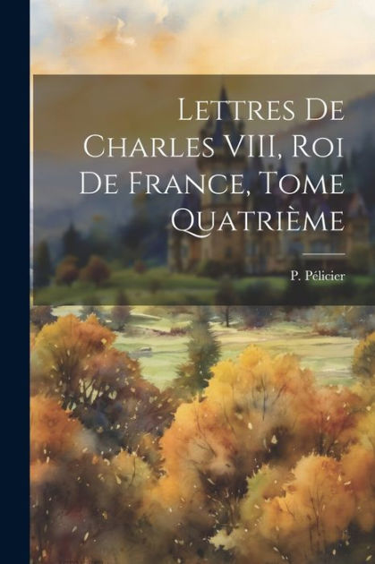 Lettres De Charles Viii Roi De France Tome Quatri Me By P P Licier