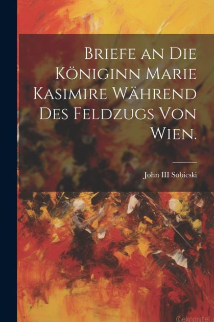 Briefe An Die Königinn Marie Kasimire Während Des Feldzugs Von Wien. By ...