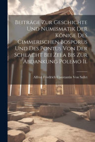Title: Beitrï¿½ge Zur Geschichte Und Numismatik Der Kï¿½nige Des Cimmerischen Bosporus Und Des Pontus Von Der Schlacht Bei Zela Bis Zur Abdankung Polemo Ii., Author: Alfred Friedrich Constantin Von Sallet