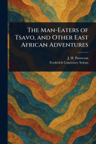 Title: The Man-Eaters of Tsavo, and Other East African Adventures, Author: J H (John Henry) Patterson