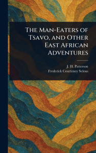 Title: The Man-Eaters of Tsavo, and Other East African Adventures, Author: J H (John Henry) Patterson