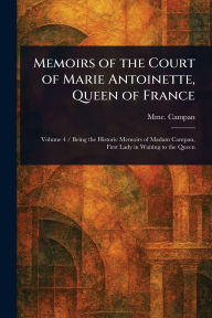 Title: Memoirs of the Court of Marie Antoinette, Queen of France, Author: Mme (Jeanne-Louise-Henriette) Campan