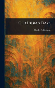 Title: Old Indian Days, Author: Charles A Eastman