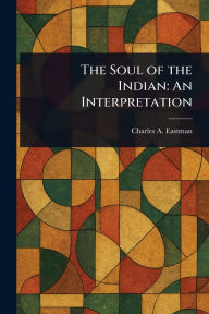 Title: The Soul of the Indian: An Interpretation, Author: Charles A Eastman