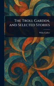 Title: The Troll Garden, and Selected Stories, Author: Willa Cather