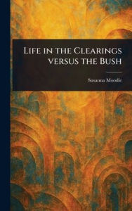 Title: Life in the Clearings Versus the Bush, Author: Susanna Moodie
