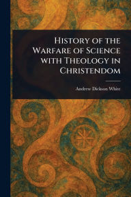 Title: History of the Warfare of Science With Theology in Christendom, Author: Andrew Dickson White