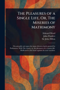 Title: The Pleasures of a Single Life, Or, The Miseries of Matrimony, Author: Edward Ward