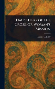 Title: Daughters of the Cross: or Woman's Mission, Author: Daniel C (Daniel Clarke) Eddy