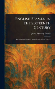 Title: English Seamen in the Sixteenth Century, Author: James Anthony Froude