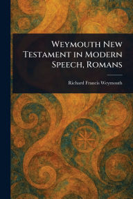 Title: Weymouth New Testament in Modern Speech, Romans, Author: Richard Francis Weymouth