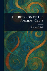 Title: The Religion of the Ancient Celts, Author: J a (John Arnott) MacCulloch