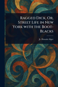 Title: Ragged Dick, Or, Street Life in New York With the Boot-Blacks, Author: Horatio Alger Jr