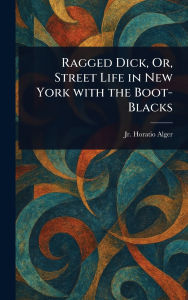 Title: Ragged Dick, Or, Street Life in New York With the Boot-Blacks, Author: Horatio Alger Jr