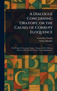 Title: A Dialogue Concerning Oratory, or the Causes of Corrupt Eloquence, Author: Cornelius Tacitus
