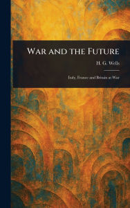 Title: War and the Future, Author: H G (Herbert George) Wells