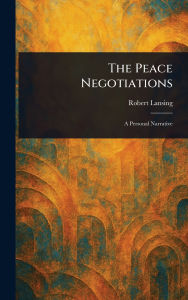 Title: The Peace Negotiations, Author: Robert Lansing