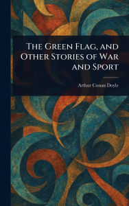 Title: The Green Flag, and Other Stories of War and Sport, Author: Arthur Conan Doyle