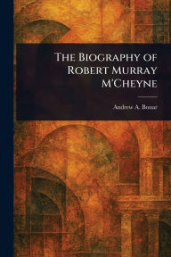 Title: The Biography of Robert Murray M'Cheyne, Author: Andrew a (Andrew Alexander) Bonar