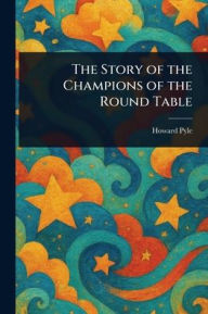 Title: The Story of the Champions of the Round Table, Author: Howard Pyle